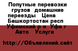 Попутные перевозки грузов, домашние переезды › Цена ­ 7 - Башкортостан респ., Уфимский р-н, Уфа г. Авто » Услуги   